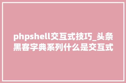 phpshell交互式技巧_头条黑客字典系列什么是交互式SHELL若何转换交互式敕令