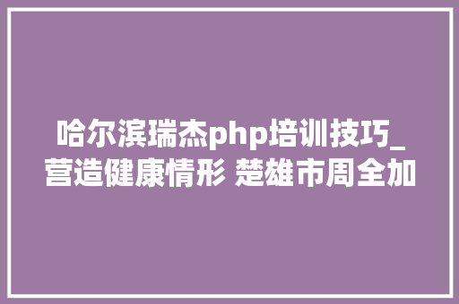 哈尔滨瑞杰php培训技巧_营造健康情形 楚雄市周全加强夏季病媒生物防制工作