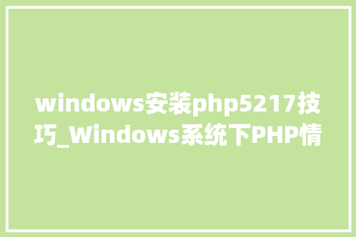 windows安装php5217技巧_Windows系统下PHP情形手动搭建教程