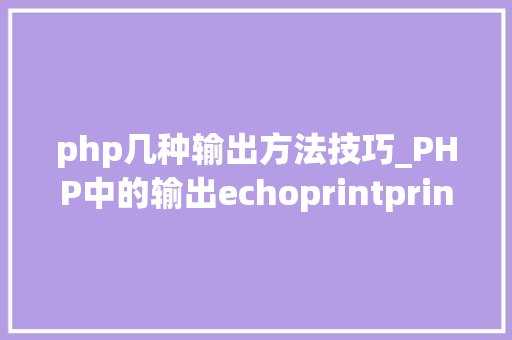 php几种输出方法技巧_PHP中的输出echoprintprintfsprintfprint_r和var_dump