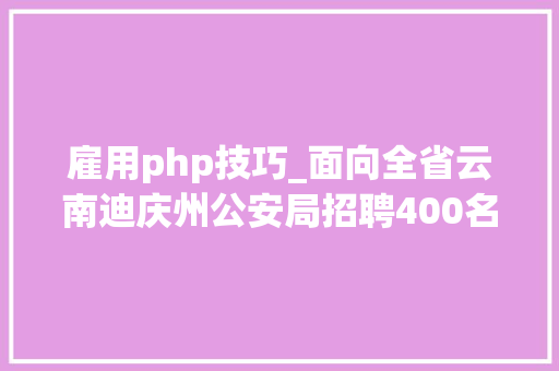 雇用php技巧_面向全省云南迪庆州公安局招聘400名警务赞助人员