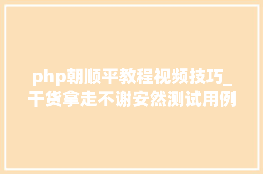 php朝顺平教程视频技巧_干货拿走不谢安然测试用例入门