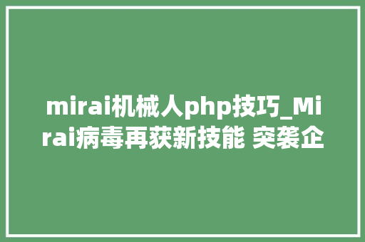 mirai机械人php技巧_Mirai病毒再获新技能 突袭企业常用物联网设备