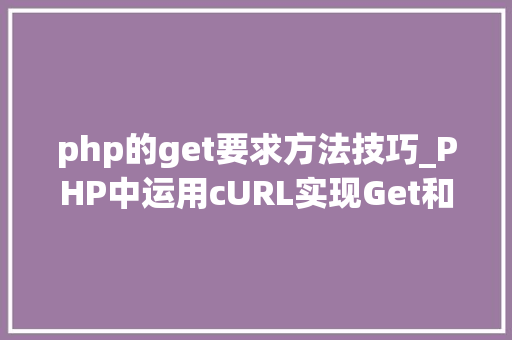 php的get要求方法技巧_PHP中运用cURL实现Get和Post请求的方法最全