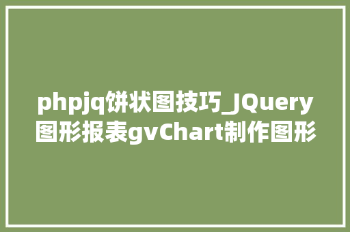 phpjq饼状图技巧_JQuery图形报表gvChart制作图形报表