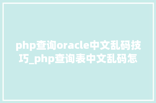 php查询oracle中文乱码技巧_php查询表中文乱码怎么办别着急我教你解决