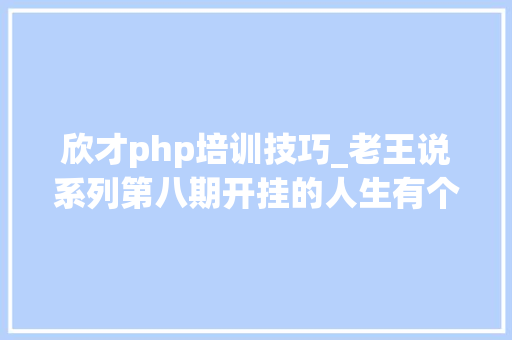 欣才php培训技巧_老王说系列第八期开挂的人生有个窍门克意演习