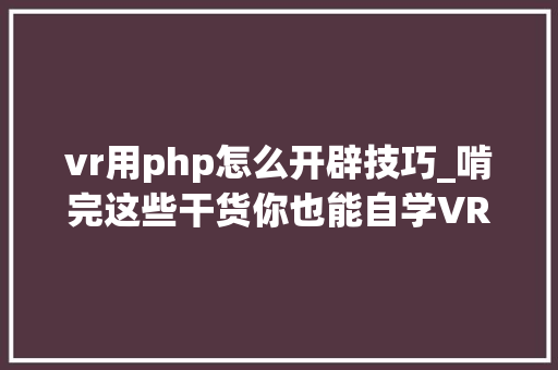 vr用php怎么开辟技巧_啃完这些干货你也能自学VR