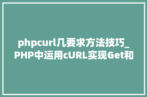 phpcurl几要求方法技巧_PHP中运用cURL实现Get和Post请求的方法最全