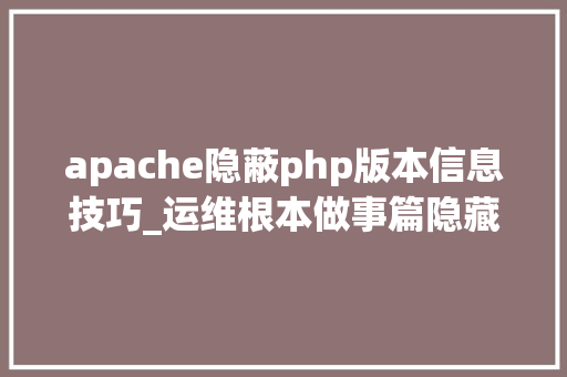 apache隐蔽php版本信息技巧_运维根本做事篇隐藏Nginx或Apache以及PHP的版本号