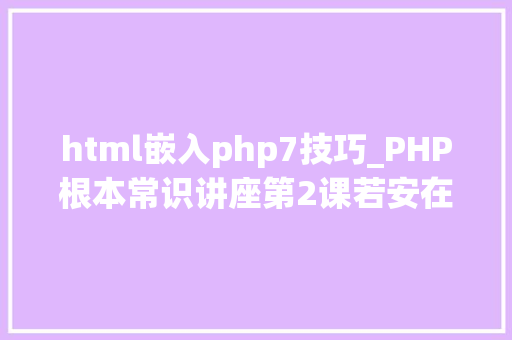html嵌入php7技巧_PHP根本常识讲座第2课若安在HTML页面中嵌入PHP代码