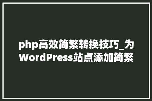 php高效简繁转换技巧_为WordPress站点添加简繁转换功能的图文教程