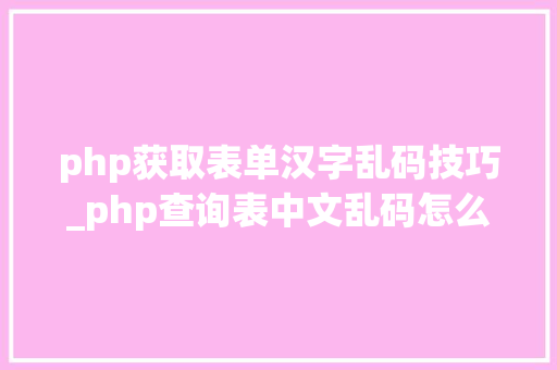 php获取表单汉字乱码技巧_php查询表中文乱码怎么办别着急我教你解决