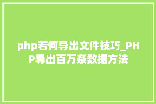 php若何导出文件技巧_PHP导出百万条数据方法