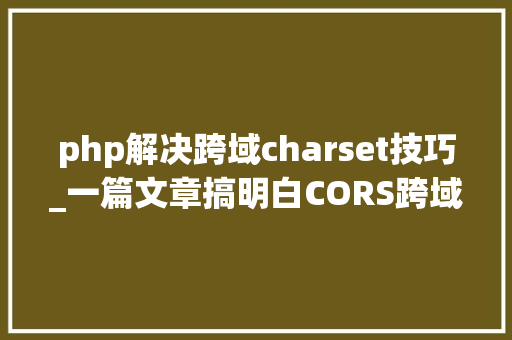 php解决跨域charset技巧_一篇文章搞明白CORS跨域
