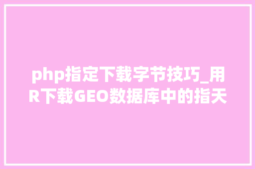 php指定下载字节技巧_用R下载GEO数据库中的指天命据