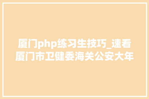 厦门php练习生技巧_速看厦门市卫健委海关公安大年夜量岗位在招部分有编制
