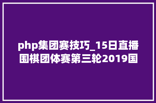 php集团赛技巧_15日直播围棋团体赛第三轮2019国际智力运动联盟世界大年夜师锦标赛衡水