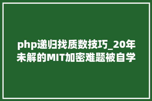 php递归找质数技巧_20年未解的MIT加密难题被自学成才的轨范员破解比估量早15年