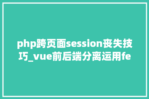 php跨页面session丧失技巧_vue前后端分离运用fetch 跨域请求时 session失落效问题解决