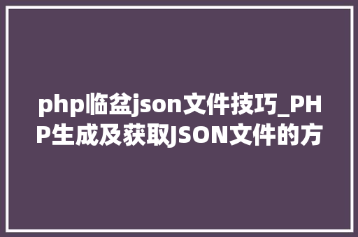 php临盆json文件技巧_PHP生成及获取JSON文件的方法