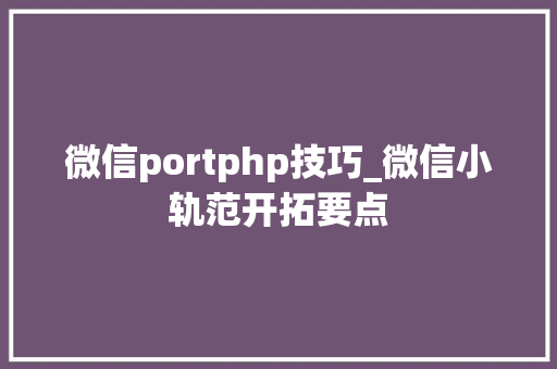 微信portphp技巧_微信小轨范开拓要点
