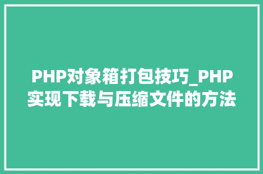 PHP对象箱打包技巧_PHP实现下载与压缩文件的方法的封装与整理