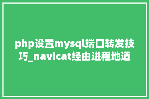 php设置mysql端口转发技巧_navicat经由进程地道及端口转发访问mysql做事器
