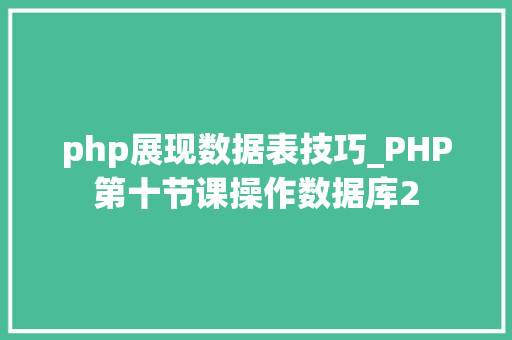 php展现数据表技巧_PHP第十节课操作数据库2