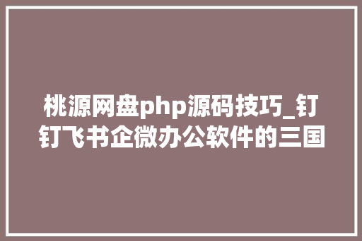 桃源网盘php源码技巧_钉钉飞书企微办公软件的三国之争