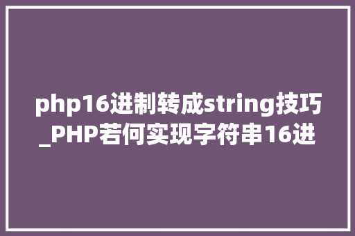 php16进制转成string技巧_PHP若何实现字符串16进制转换2进制