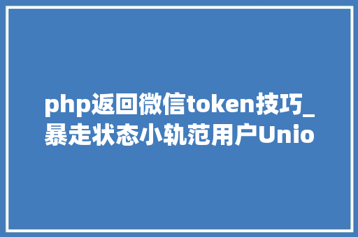 php返回微信token技巧_暴走状态小轨范用户UnionID的获取及登录状态掩护给你代码