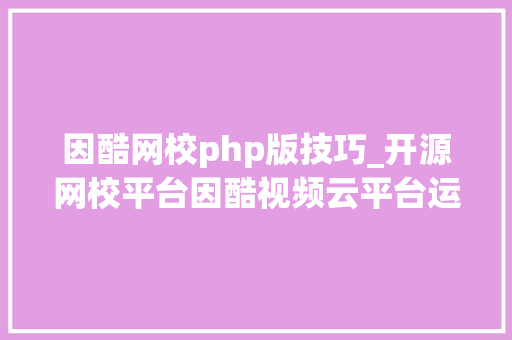 因酷网校php版技巧_开源网校平台因酷视频云平台运用说明