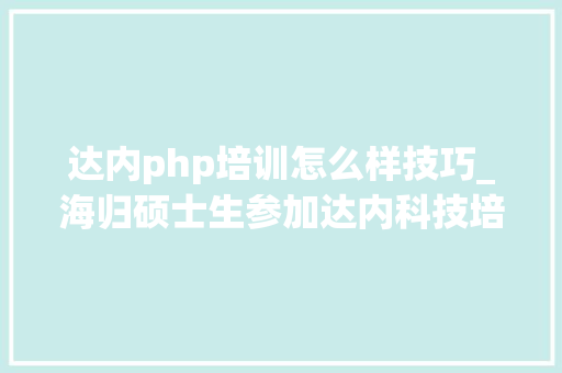 达内php培训怎么样技巧_海归硕士生参加达内科技培训入职凤凰网获10k