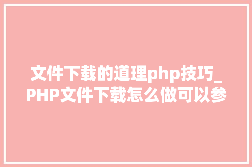 文件下载的道理php技巧_PHP文件下载怎么做可以参考一下它