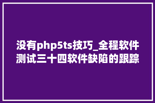 没有php5ts技巧_全程软件测试三十四软件缺陷的跟踪读书笔记