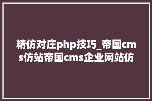 精仿对庄php技巧_帝国cms仿站帝国cms企业网站仿站 企业站500元起