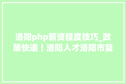 洛阳php薪资程度技巧_政策快递丨洛阳人才洛阳市复工复产招聘岗位信息二