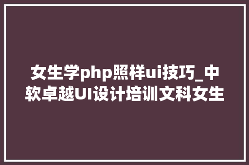 女生学php照样ui技巧_中软卓越UI设计培训文科女生学什么有前途