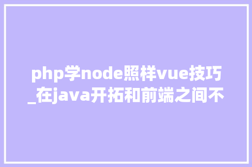 php学node照样vue技巧_在java开拓和前端之间不知道选择哪个怎么办