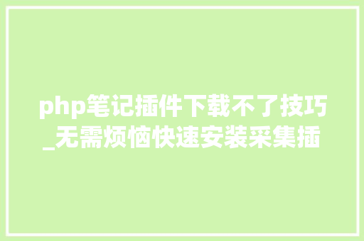 php笔记插件下载不了技巧_无需烦恼快速安装采集插件解释一切