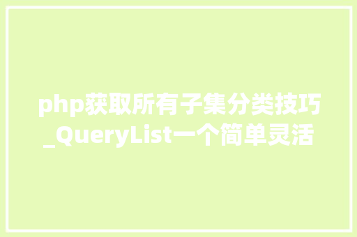 php获取所有子集分类技巧_QueryList一个简单灵活强大的通用php采集类