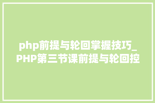 php前提与轮回掌握技巧_PHP第三节课前提与轮回控制的运用