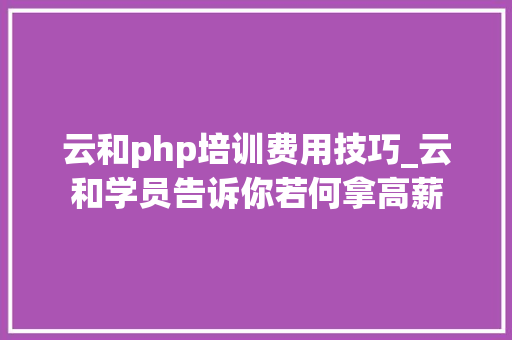 云和php培训费用技巧_云和学员告诉你若何拿高薪
