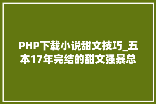 PHP下载小说甜文技巧_五本17年完结的甜文强暴总裁姐弟恋电竞娱乐圈都有