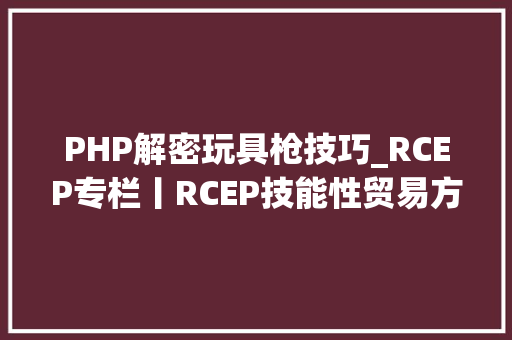 PHP解密玩具枪技巧_RCEP专栏丨RCEP技能性贸易方法指南出口玩具篇•下