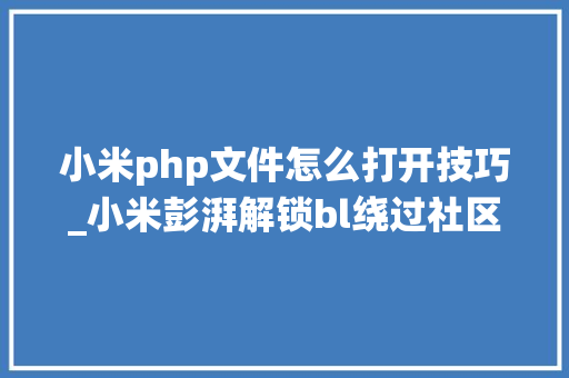 小米php文件怎么打开技巧_小米彭湃解锁bl绕过社区等级5的教程