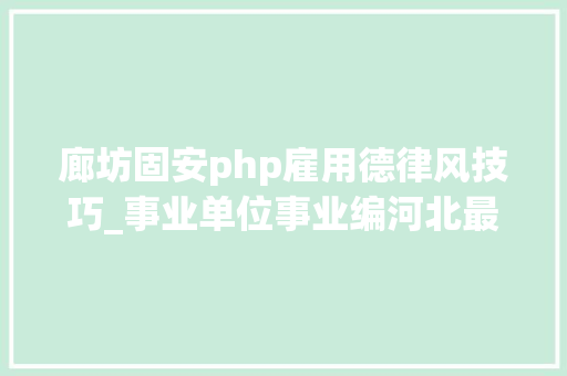 廊坊固安php雇用德律风技巧_事业单位事业编河北最新招聘