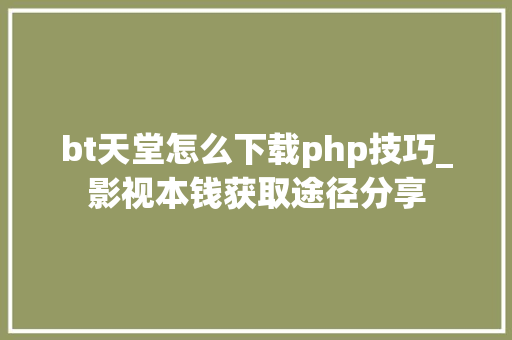 bt天堂怎么下载php技巧_影视本钱获取途径分享