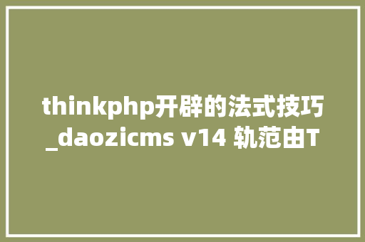 thinkphp开辟的法式技巧_daozicms v14 轨范由Thinkphp6开拓而成